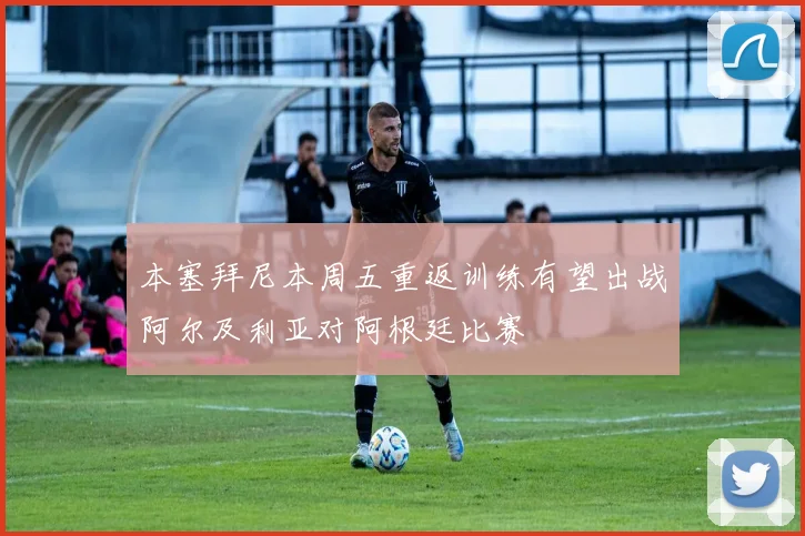 本塞拜尼本周五重返训练有望出战阿尔及利亚对阿根廷比赛
