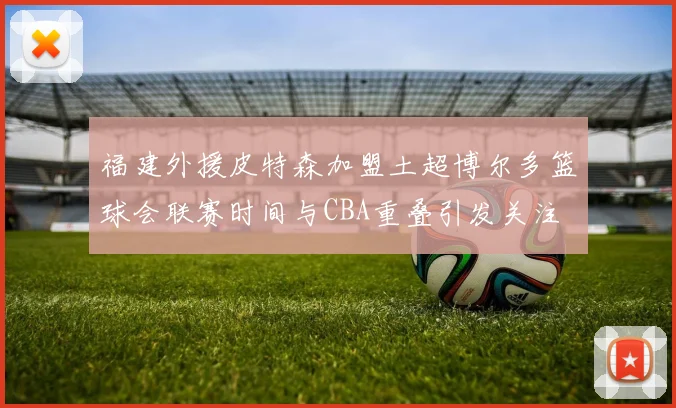 福建外援皮特森加盟土超博尔多篮球会联赛时间与CBA重叠引发关注