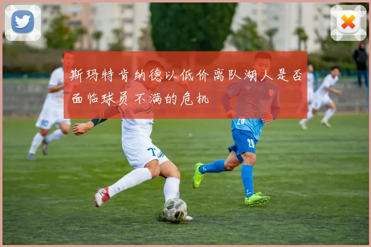斯玛特肯纳德以低价离队湖人是否面临球员不满的危机
