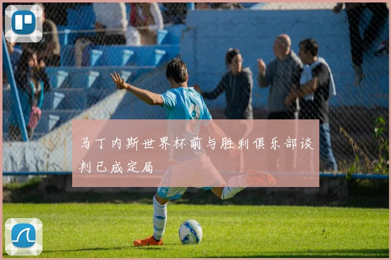 马丁内斯世界杯前与胜利俱乐部谈判已成定局
