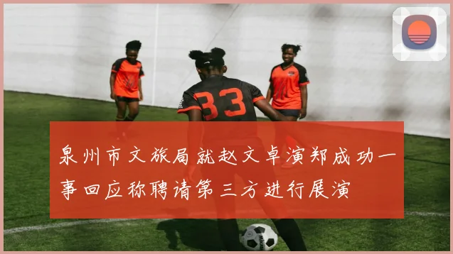 泉州市文旅局就赵文卓演郑成功一事回应称聘请第三方进行展演