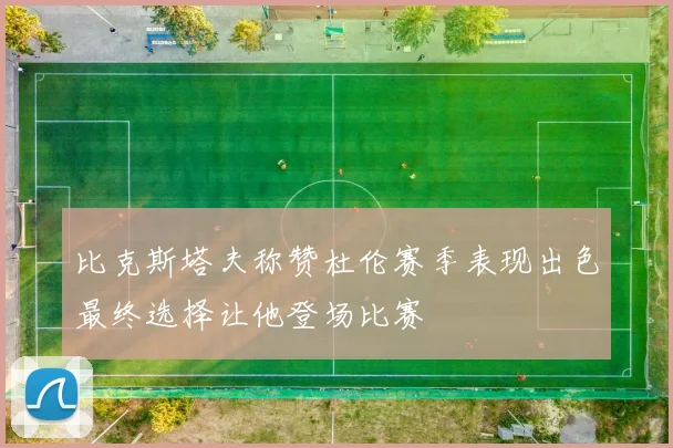 比克斯塔夫称赞杜伦赛季表现出色最终选择让他登场比赛