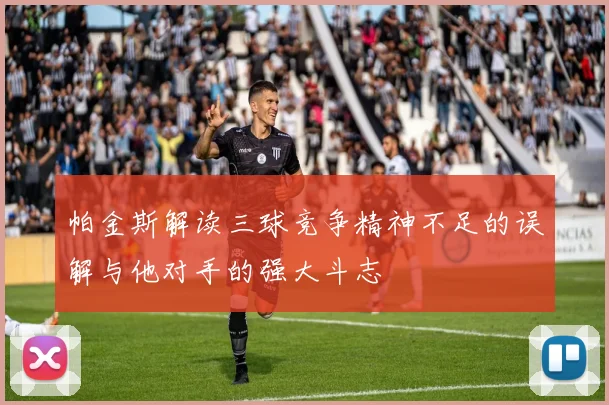 帕金斯解读三球竞争精神不足的误解与他对手的强大斗志