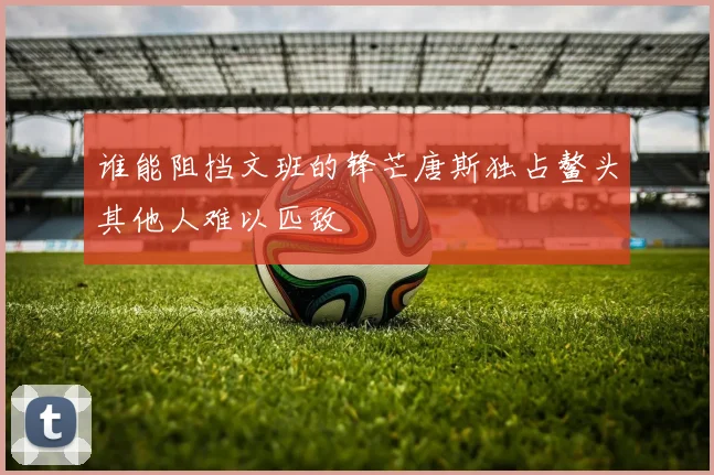 谁能阻挡文班的锋芒唐斯独占鳌头其他人难以匹敌