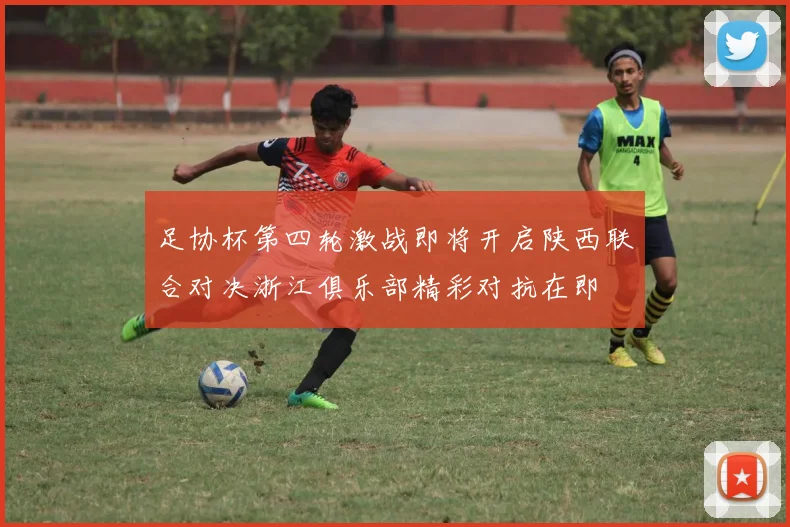 足协杯第四轮激战即将开启陕西联合对决浙江俱乐部精彩对抗在即
