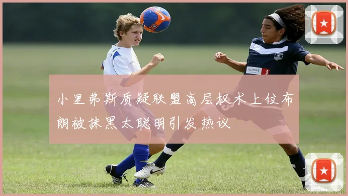 小里弗斯质疑联盟高层权术上位布朗被抹黑太聪明引发热议