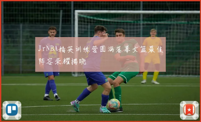 JrNBA精英训练营圆满落幕女篮最佳阵容荣耀揭晓