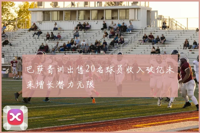 巴萨青训出售20名球员收入破亿未来增长潜力无限