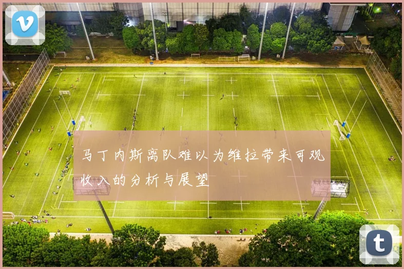 马丁内斯离队难以为维拉带来可观收入的分析与展望