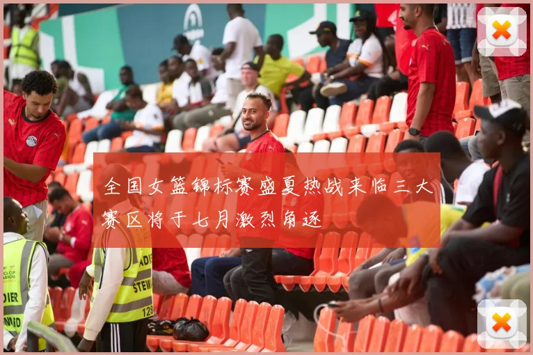 全国女篮锦标赛盛夏热战来临三大赛区将于七月激烈角逐