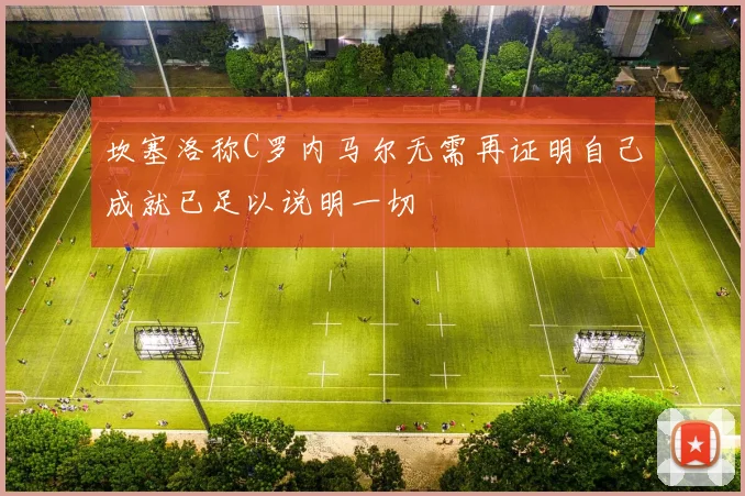 坎塞洛称C罗内马尔无需再证明自己成就已足以说明一切