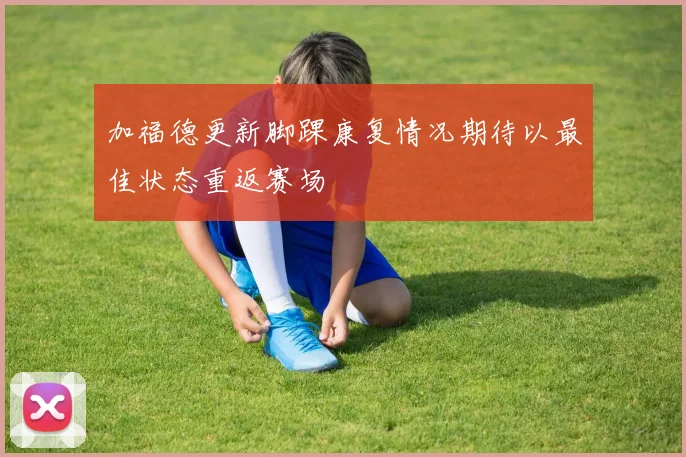 加福德更新脚踝康复情况期待以最佳状态重返赛场