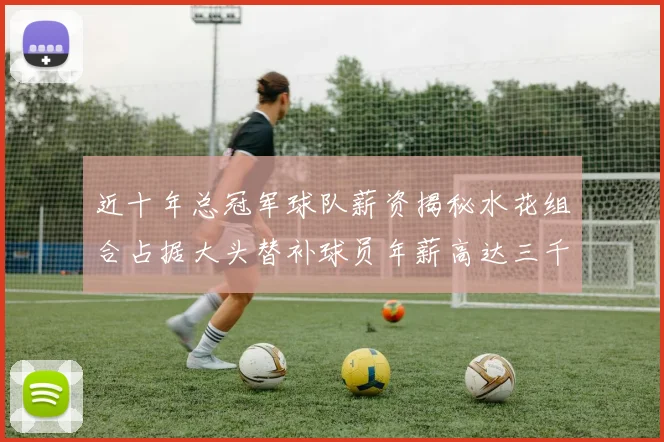 近十年总冠军球队薪资揭秘水花组合占据大头替补球员年薪高达三千万