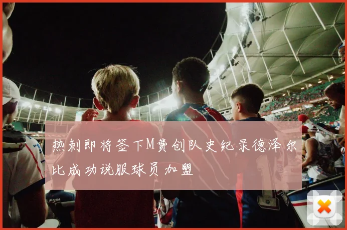 热刺即将签下M费创队史纪录德泽尔比成功说服球员加盟