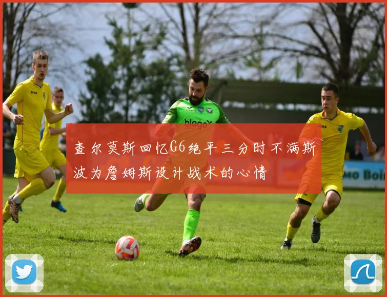 查尔莫斯回忆G6绝平三分时不满斯波为詹姆斯设计战术的心情