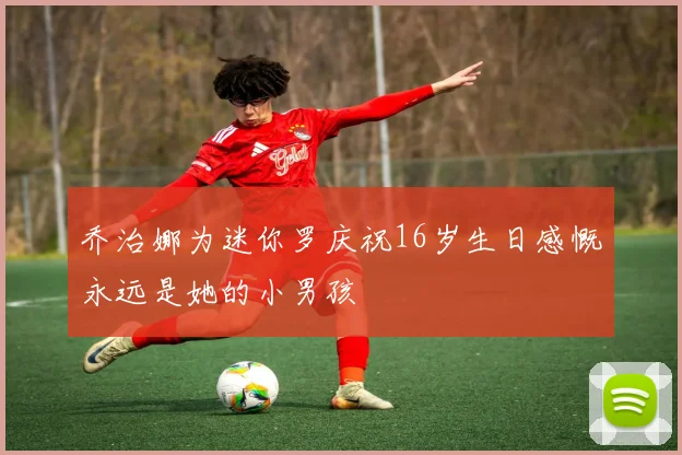 乔治娜为迷你罗庆祝16岁生日感慨永远是她的小男孩