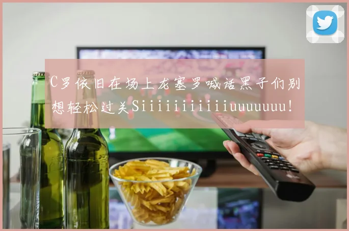 C罗依旧在场上龙塞罗喊话黑子们别想轻松过关Siiiiiiiiiiiuuuuuuu！