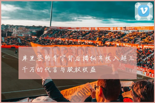 库里签约李宁背后揭秘年收入超三千万的代言与股权收益
