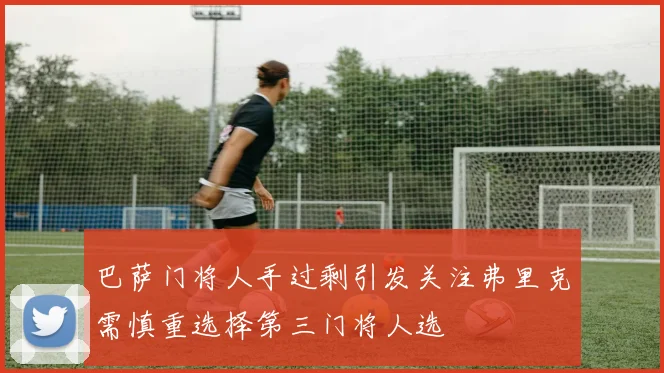 巴萨门将人手过剩引发关注弗里克需慎重选择第三门将人选