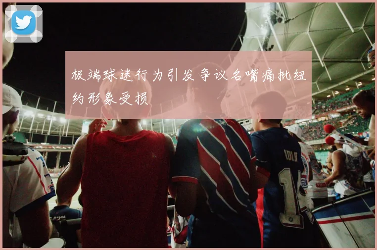极端球迷行为引发争议名嘴痛批纽约形象受损