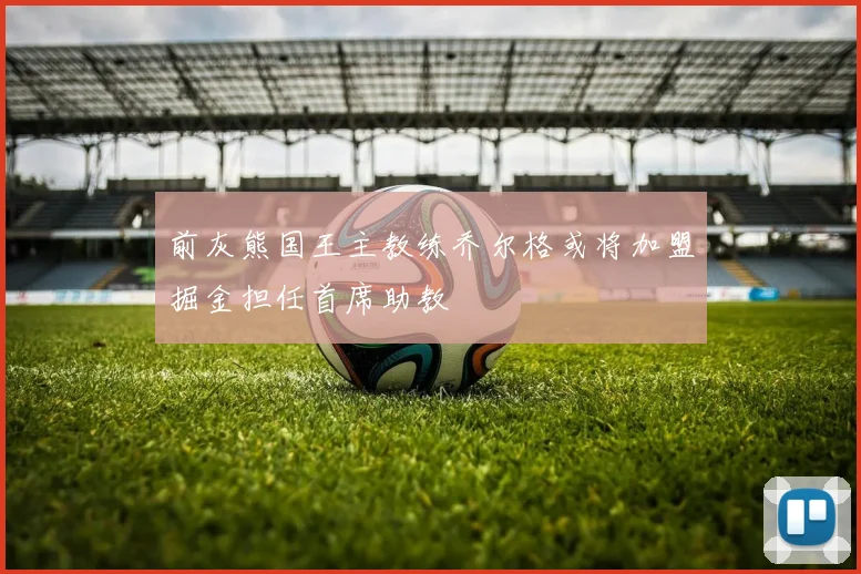 前灰熊国王主教练乔尔格或将加盟掘金担任首席助教