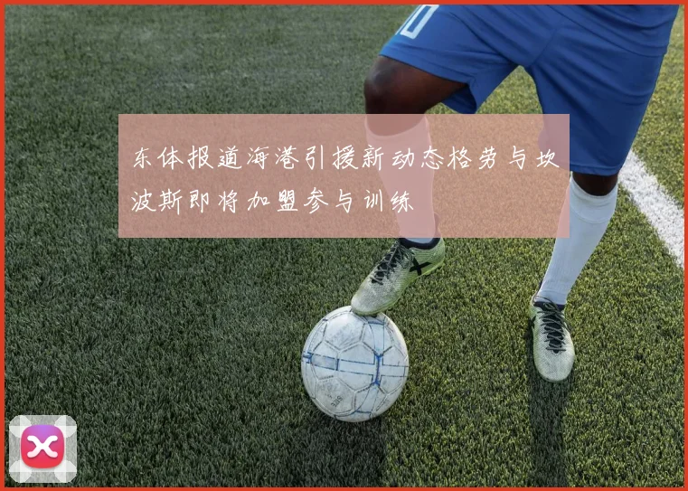 东体报道海港引援新动态格劳与坎波斯即将加盟参与训练