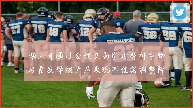 湖人可通过合理交易引进替补中锋与首发锋线卢尼表现不佳需调整阵容