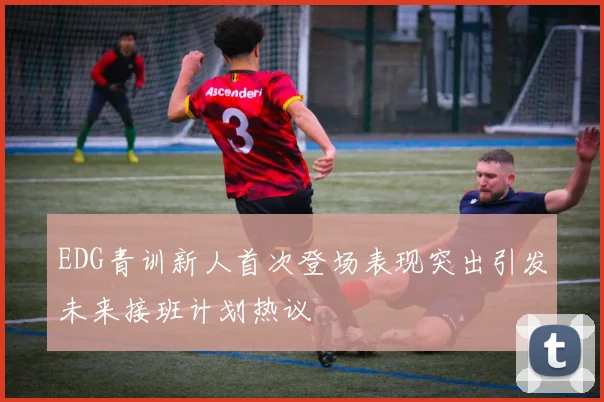 EDG青训新人首次登场表现突出引发未来接班计划热议