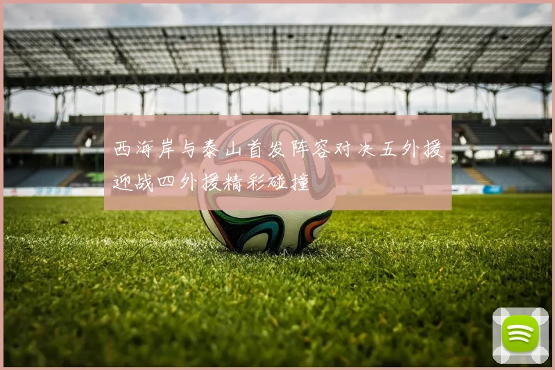 西海岸与泰山首发阵容对决五外援迎战四外援精彩碰撞