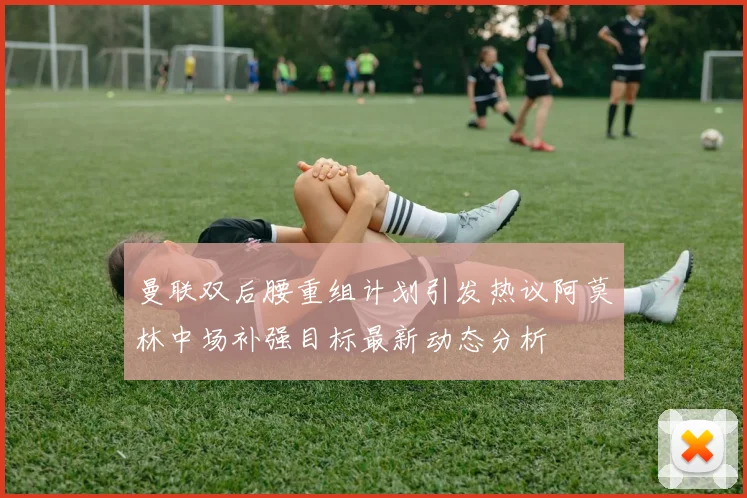 曼联双后腰重组计划引发热议阿莫林中场补强目标最新动态分析